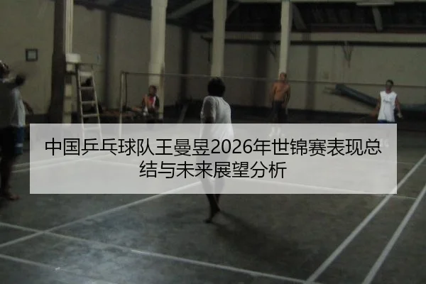 中国乒乓球队王曼昱2026年世锦赛表现总结与未来展望分析